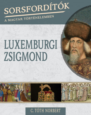 Sorsfordítók a magyar történelemben sorozat - 13. kötet  Luxemburgi Zsigmond